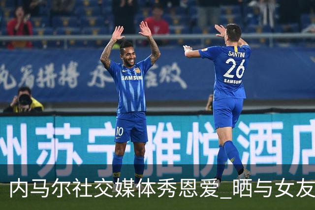 内马尔社交媒体秀恩爱 晒与女友布鲁娜接吻照片